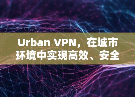 Urban VPN，在城市环境中实现高效、安全的网络通信