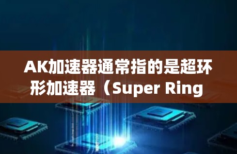 AK加速器通常指的是超环形加速器（Super Ring Accelerator）一种高性能的环形加速器设计。以下是关于AK加速器的详细介绍