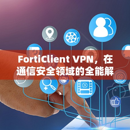 FortiClient VPN,在通信安全领域的全能解决方案 FortiClient VPN,在通信安全领域的全能解决方案