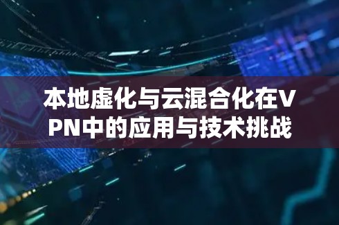 本地虚化与云混合化在VPN中的应用与技术挑战 本地虚化与云混合化在VPN中的应用与技术挑战
