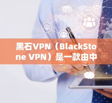 黑石VPN(BlackStone VPN)是一款由中国公司开发的VPN服务,旨在为用户提供高效、安全的网络连接。以下是对黑石VPN的详细分析和总结 黑石VPN(BlackStone VPN)是一款由中国公司开发的VPN服务,旨在为用户提供高效、安全的网络连接。以下是对黑石VPN的详细分析和总结
