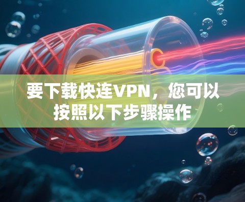 要下载快连VPN,您可以按照以下步骤操作 要下载快连VPN,您可以按照以下步骤操作