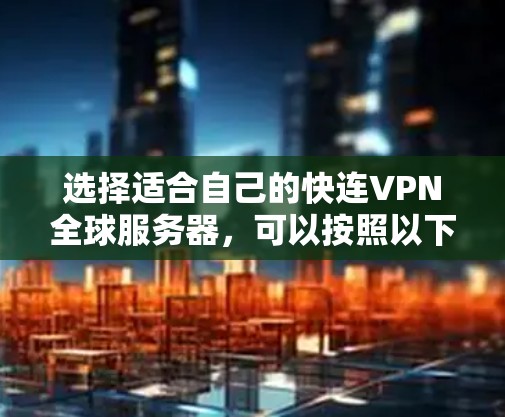 选择适合自己的快连VPN全球服务器，可以按照以下步骤进行
