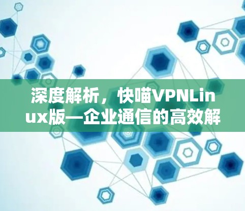 深度解析,快喵VPNLinux版—企业通信的高效解决方案 深度解析,快喵VPNLinux版—企业通信的高效解决方案