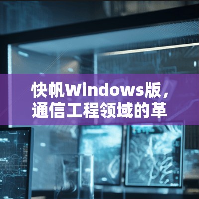快帆Windows版,通信工程领域的革命性工具 快帆Windows版,通信工程领域的革命性工具
