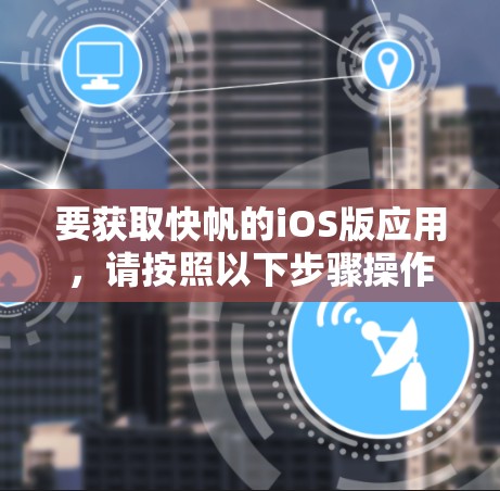 要获取快帆的iOS版应用,请按照以下步骤操作 要获取快帆的iOS版应用,请按照以下步骤操作