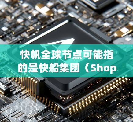 快帆全球节点可能指的是快船集团（Shopee）在全球范围内的物流节点或电子商务平台的扩展。以下是一些可能的解释和背景信息