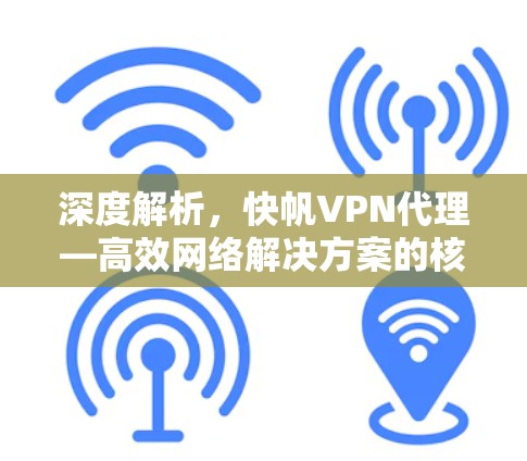 深度解析,快帆VPN代理—高效网络解决方案的核心优势 深度解析,快帆VPN代理—高效网络解决方案的核心优势