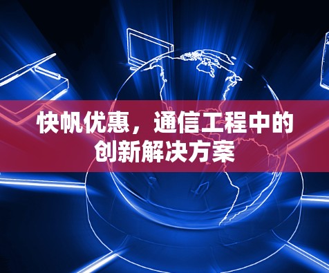快帆优惠,通信工程中的创新解决方案 快帆优惠,通信工程中的创新解决方案