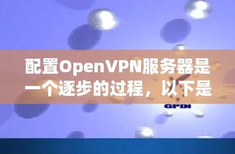 配置OpenVPN服务器是一个逐步的过程,以下是详细的指南 配置OpenVPN服务器是一个逐步的过程,以下是详细的指南