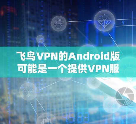 飞鸟VPN的Android版可能是一个提供VPN服务的应用程序，允许用户通过移动设备保护隐私、访问受限的内容或连接到安全的网络。不过，具体是否有飞鸟VPN的官方Android版，可能需要进一步确认