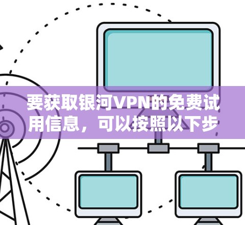 要获取银河VPN的免费试用信息,可以按照以下步骤操作 要获取银河VPN的免费试用信息,可以按照以下步骤操作