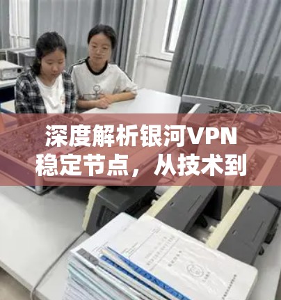 深度解析银河VPN稳定节点，从技术到应用的全方位分析