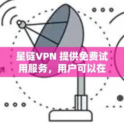 星链VPN 提供免费试用服务,用户可以在试用期间体验其服务。以下是关于星链VPN免费试用的一些信息 星链VPN 提供免费试用服务,用户可以在试用期间体验其服务。以下是关于星链VPN免费试用的一些信息