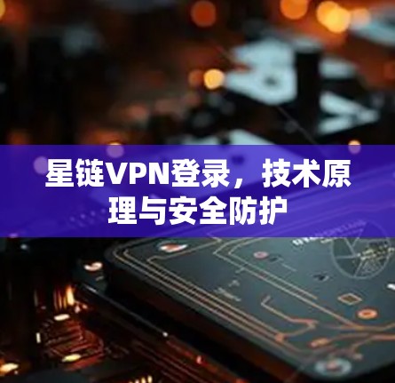 星链VPN登录，技术原理与安全防护
