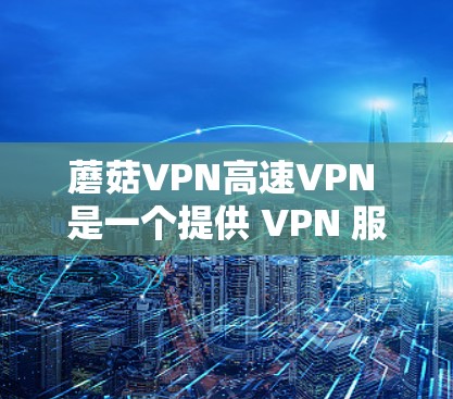 蘑菇VPN高速VPN 是一个提供 VPN 服务的应用程序,旨在为用户提供快速、安全的网络连接。以下是关于蘑菇VPN高速VPN的一些关键信息和特点 蘑菇VPN高速VPN 是一个提供 VPN 服务的应用程序,旨在为用户提供快速、安全的网络连接。以下是关于蘑菇VPN高速VPN的一些关键信息和特点