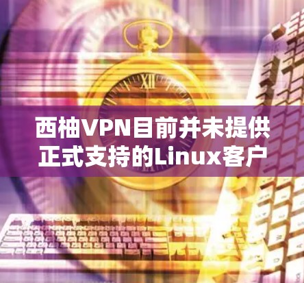 西柚VPN目前并未提供正式支持的Linux客户端。虽然他们曾经有过Linux版本,但现在可能已经不再维护或提供下载。以下是一些相关的信息和建议 西柚VPN目前并未提供正式支持的Linux客户端。虽然他们曾经有过Linux版本,但现在可能已经不再维护或提供下载。以下是一些相关的信息和建议