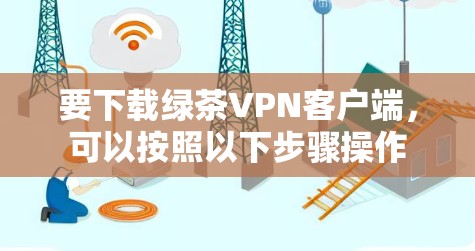 要下载绿茶VPN客户端，可以按照以下步骤操作