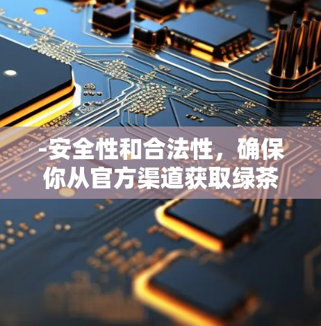 -安全性和合法性，确保你从官方渠道获取绿茶VPN，以避免恶意软件或非法版本的风险