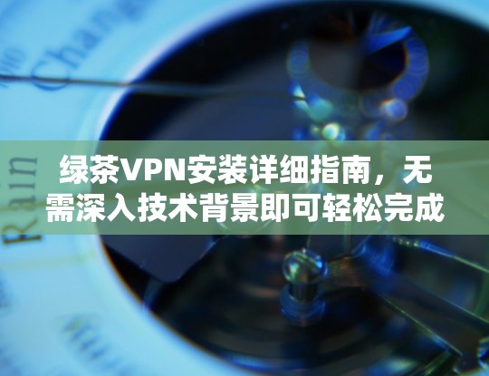 绿茶VPN安装详细指南，无需深入技术背景即可轻松完成