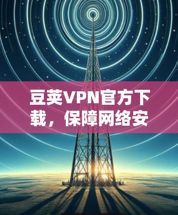 豆荚VPN官方下载,保障网络安全的必备选择 豆荚VPN官方下载,保障网络安全的必备选择