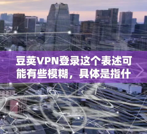 豆荚VPN登录这个表述可能有些模糊,具体是指什么VPN服务呢?如果你有特定的VPN服务名称或需要登录的平台,请提供更多信息,以便我能更好地帮助你 豆荚VPN登录这个表述可能有些模糊,具体是指什么VPN服务呢?如果你有特定的VPN服务名称或需要登录的平台,请提供更多信息,以便我能更好地帮助你