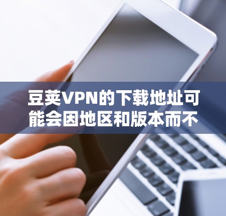 豆荚VPN的下载地址可能会因地区和版本而不同,通常可以通过以下途径获取 豆荚VPN的下载地址可能会因地区和版本而不同,通常可以通过以下途径获取