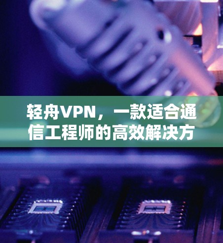 轻舟VPN,一款适合通信工程师的高效解决方案 轻舟VPN,一款适合通信工程师的高效解决方案
