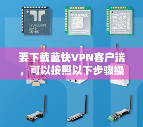 要下载蓝快VPN客户端,可以按照以下步骤操作 要下载蓝快VPN客户端,可以按照以下步骤操作
