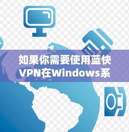 如果你需要使用蓝快VPN在Windows系统上的服务,以下是一些可能的步骤和建议 如果你需要使用蓝快VPN在Windows系统上的服务,以下是一些可能的步骤和建议