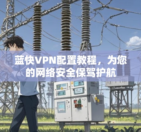 蓝快VPN配置教程,为您的网络安全保驾护航 蓝快VPN配置教程,为您的网络安全保驾护航