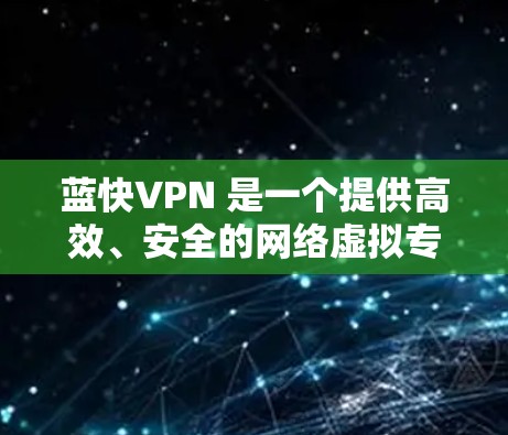 蓝快VPN 是一个提供高效、安全的网络虚拟专用服务器服务的平台，旨在帮助用户加密网络流量、保护隐私和安全。以下是关于 蓝快VPN 的一些基本信息和使用方法
