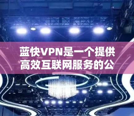 蓝快VPN是一个提供高效互联网服务的公司，专注于网络产品和服务。以下是蓝快VPN的主要产品和下载信息