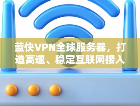 蓝快VPN全球服务器,打造高速、稳定互联网接入口 蓝快VPN全球服务器,打造高速、稳定互联网接入口