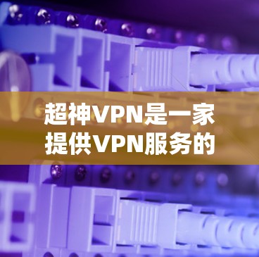 超神VPN是一家提供VPN服务的公司,如果你需要访问他们的官网,可以通过以下方式找到他们的官方网站 超神VPN是一家提供VPN服务的公司,如果你需要访问他们的官网,可以通过以下方式找到他们的官方网站
