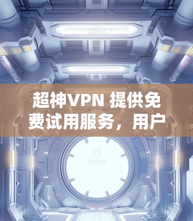超神VPN 提供免费试用服务，用户可以在注册并验证账户后，获得一定时间或数据量的免费使用权限。以下是关于超神VPN免费试用的详细说明