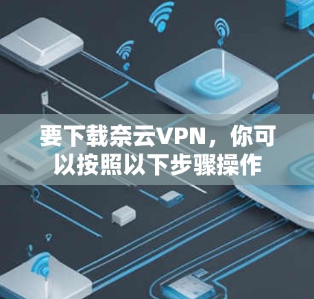 要下载奈云VPN,你可以按照以下步骤操作 要下载奈云VPN,你可以按照以下步骤操作