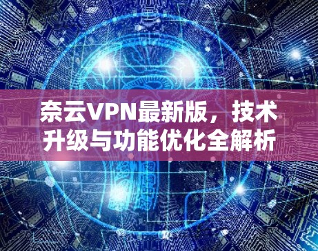 奈云VPN最新版,技术升级与功能优化全解析 奈云VPN最新版,技术升级与功能优化全解析