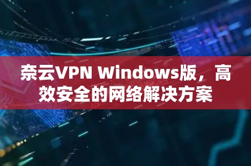 奈云VPN Windows版,高效安全的网络解决方案 奈云VPN Windows版,高效安全的网络解决方案