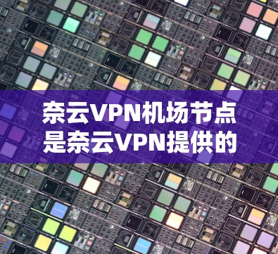 奈云VPN机场节点是奈云VPN提供的一种服务，旨在为用户提供安全、可靠的互联网访问途径。以下是对奈云VPN机场节点的详细介绍