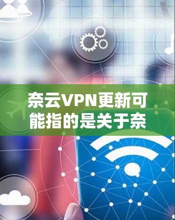 奈云VPN更新可能指的是关于奈云VPN软件或服务的更新相关信息。如果你需要了解奈云VPN的最新版本、更新内容或如何进行更新,请提供更多背景信息,以便我更好地帮助你 奈云VPN更新可能指的是关于奈云VPN软件或服务的更新相关信息。如果你需要了解奈云VPN的最新版本、更新内容或如何进行更新,请提供更多背景信息,以便我更好地帮助你