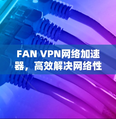 FAN VPN网络加速器,高效解决网络性能问题的秘密武器 FAN VPN网络加速器,高效解决网络性能问题的秘密武器