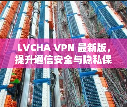 LVCHA VPN 最新版,提升通信安全与隐私保护能力 LVCHA VPN 最新版,提升通信安全与隐私保护能力
