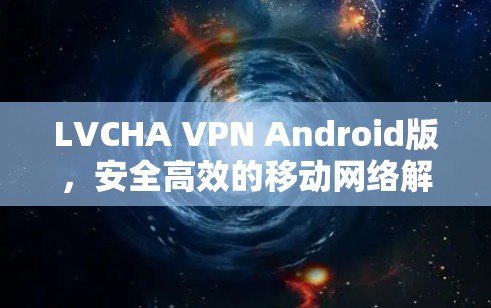 LVCHA VPN Android版,安全高效的移动网络解决方案 LVCHA VPN Android版,安全高效的移动网络解决方案