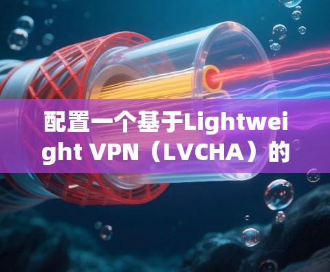 配置一个基于Lightweight VPN（LVCHA）的VPN服务器，您可以按照以下步骤进行