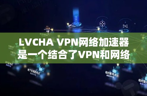 LVCHA VPN网络加速器是一个结合了VPN和网络加速技术的工具,旨在为用户提供更快、更稳定的网络连接。以下是对该工具的详细分析和总结 LVCHA VPN网络加速器是一个结合了VPN和网络加速技术的工具,旨在为用户提供更快、更稳定的网络连接。以下是对该工具的详细分析和总结
