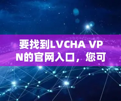要找到LVCHA VPN的官网入口,您可以按照以下步骤操作 要找到LVCHA VPN的官网入口,您可以按照以下步骤操作