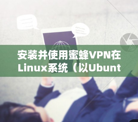 安装并使用蜜蜂VPN在Linux系统(以Ubuntu为例)可能会遇到一些具体问题和需要注意的事项。以下是详细的步骤和注意事项 安装并使用蜜蜂VPN在Linux系统(以Ubuntu为例)可能会遇到一些具体问题和需要注意的事项。以下是详细的步骤和注意事项
