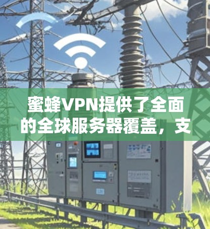 蜜蜂VPN提供了全面的全球服务器覆盖,支持多种平台,并注重隐私保护和安全性。以下是对蜜蜂VPN的详细分析和建议 蜜蜂VPN提供了全面的全球服务器覆盖,支持多种平台,并注重隐私保护和安全性。以下是对蜜蜂VPN的详细分析和建议