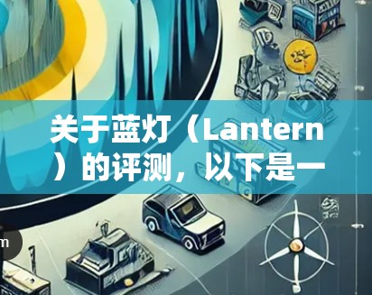关于蓝灯(Lantern)的评测,以下是一些可能的方面和考虑因素,供您参考 关于蓝灯(Lantern)的评测,以下是一些可能的方面和考虑因素,供您参考